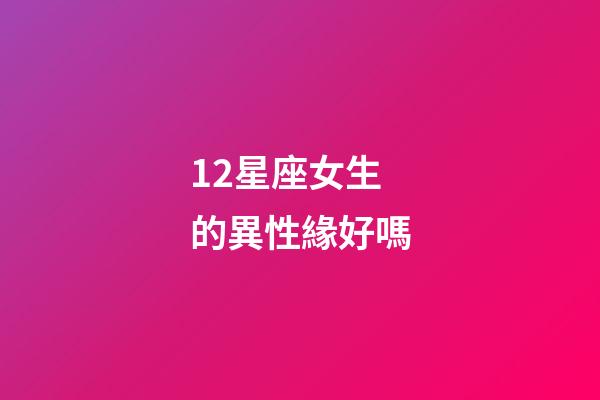 12星座女生的異性緣好嗎-第1張-星座運勢-玄機派