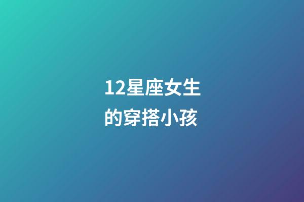 12星座女生的穿搭小孩-第1張-星座運勢-玄機派