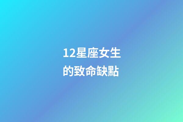 12星座女生的致命缺點-第1張-星座運勢-玄機派