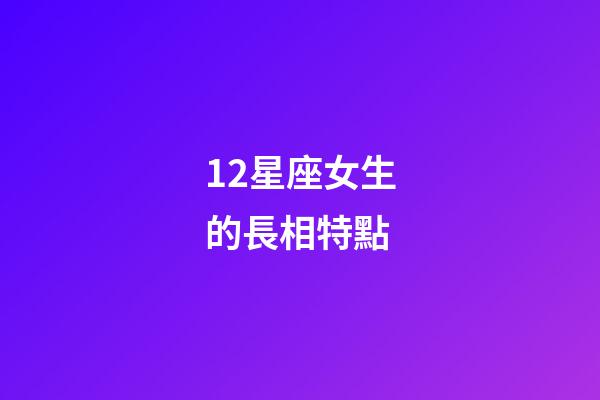 12星座女生的長相特點-第1張-星座運勢-玄機派