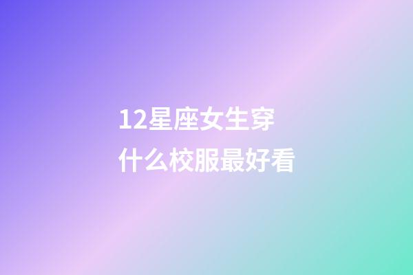 12星座女生穿什么校服最好看-第1張-星座運勢-玄機派