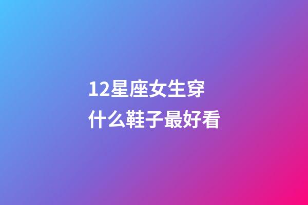 12星座女生穿什么鞋子最好看-第1張-星座運勢-玄機派