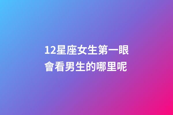 12星座女生第一眼會看男生的哪里呢-第1張-星座運勢-玄機派