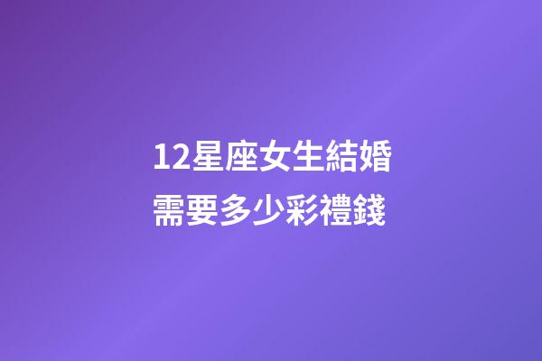 12星座女生結婚需要多少彩禮錢-第1張-星座運勢-玄機派