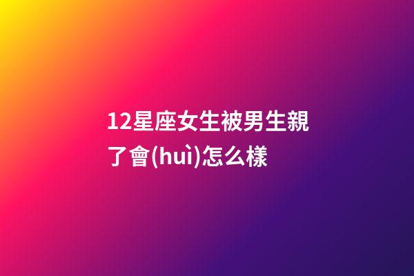12星座女生被男生親了會(huì)怎么樣-第1張-星座運(yùn)勢(shì)-玄機(jī)派