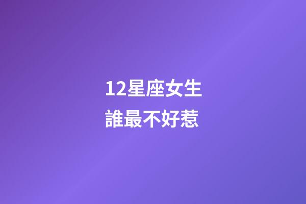 12星座女生誰最不好惹-第1張-星座運勢-玄機派