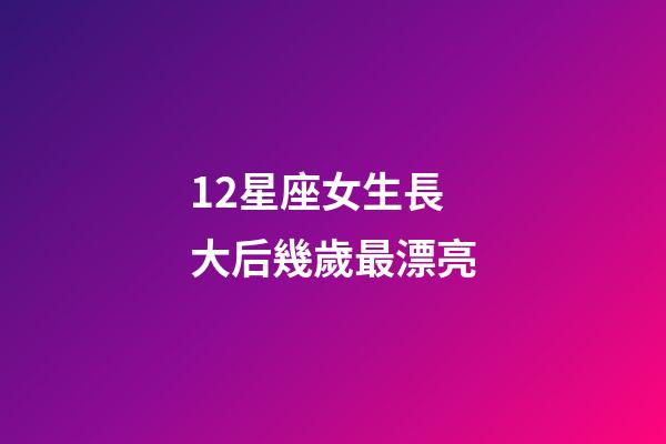 12星座女生長大后幾歲最漂亮-第1張-星座運勢-玄機派