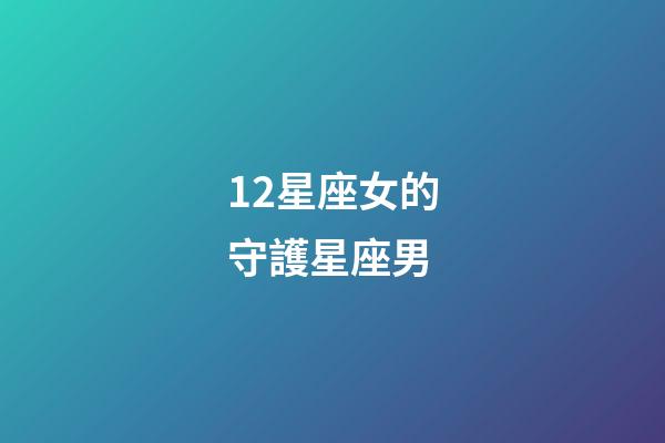 12星座女的守護星座男-第1張-星座運勢-玄機派