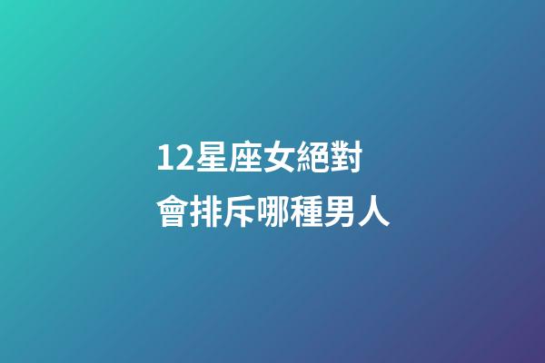 12星座女絕對會排斥哪種男人-第1張-星座運勢-玄機派