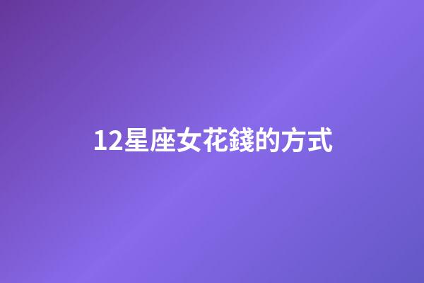 12星座女花錢的方式-第1張-星座運勢-玄機派