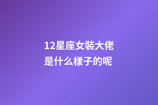 12星座女裝大佬是什么樣子的呢-第1張-星座運勢-玄機派