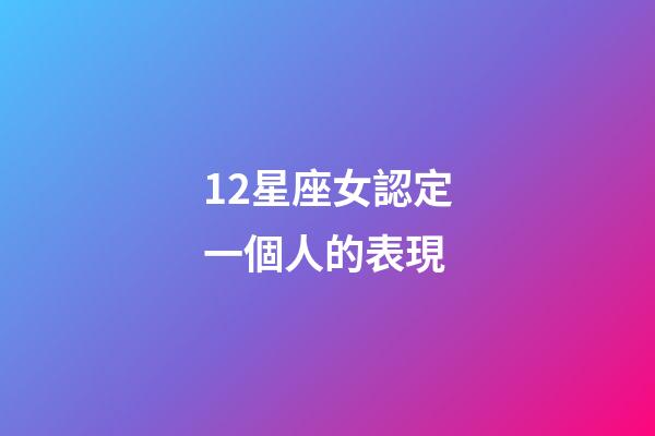 12星座女認定一個人的表現-第1張-星座運勢-玄機派