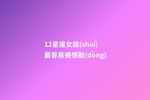 12星座女誰(shuí)最容易被感動(dòng)-第1張-星座運(yùn)勢(shì)-玄機(jī)派