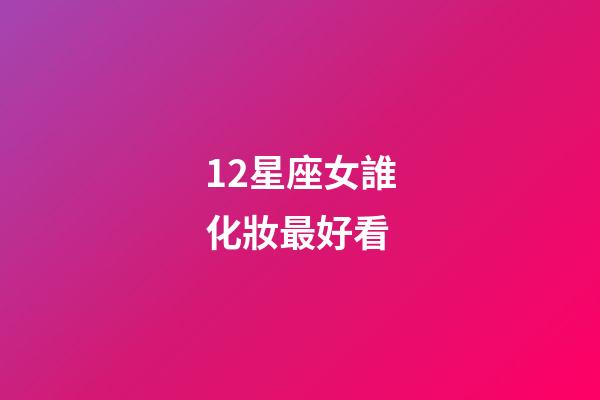 12星座女誰化妝最好看-第1張-星座運勢-玄機派