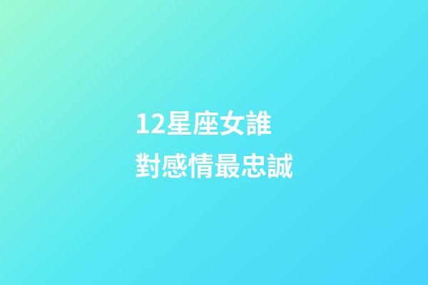 12星座女誰對感情最忠誠-第1張-星座運勢-玄機派