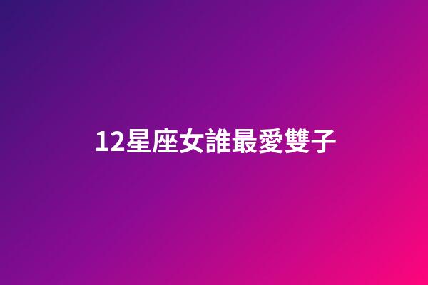 12星座女誰最愛雙子-第1張-星座運勢-玄機派