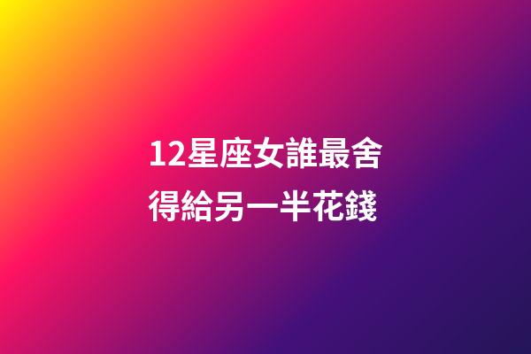 12星座女誰最舍得給另一半花錢-第1張-星座運勢-玄機派