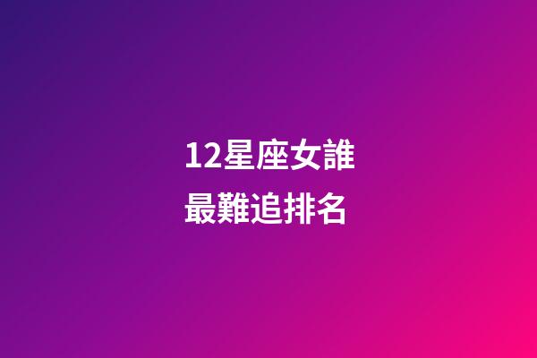 12星座女誰最難追排名-第1張-星座運(yùn)勢-玄機(jī)派