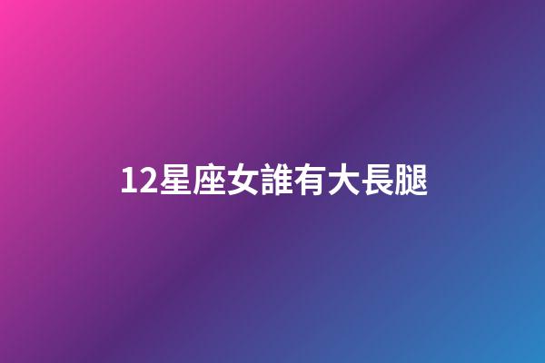 12星座女誰有大長腿
