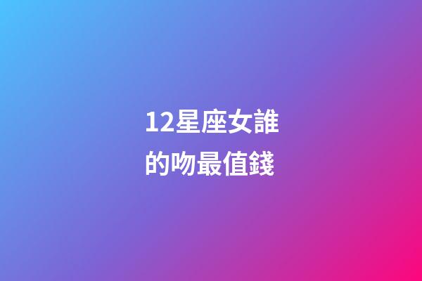 12星座女誰的吻最值錢-第1張-星座運(yùn)勢-玄機(jī)派
