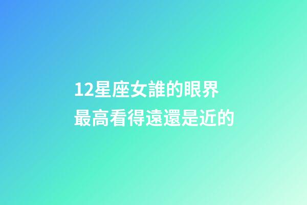 12星座女誰的眼界最高看得遠還是近的