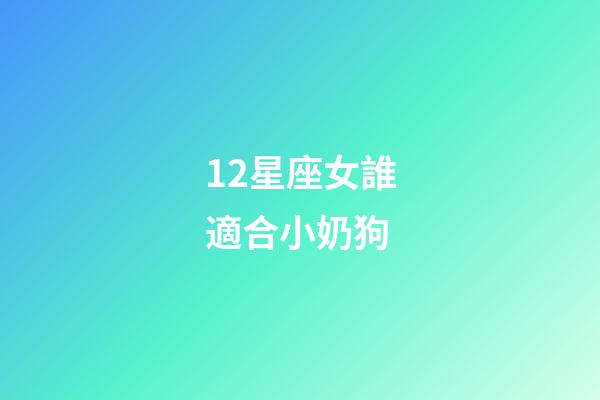 12星座女誰適合小奶狗-第1張-星座運勢-玄機派