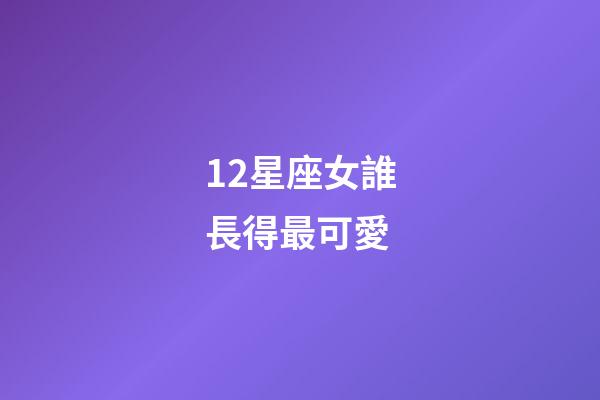 12星座女誰長得最可愛-第1張-星座運勢-玄機派