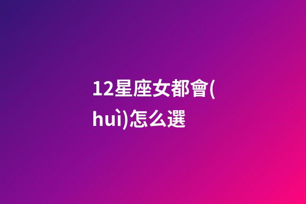 12星座女都會(huì)怎么選-第1張-星座運(yùn)勢-玄機(jī)派
