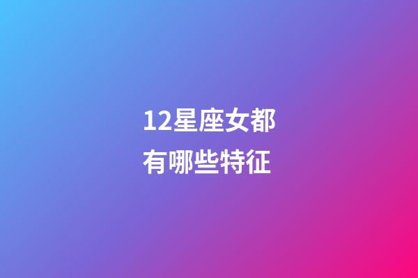 12星座女都有哪些特征-第1張-星座運勢-玄機派