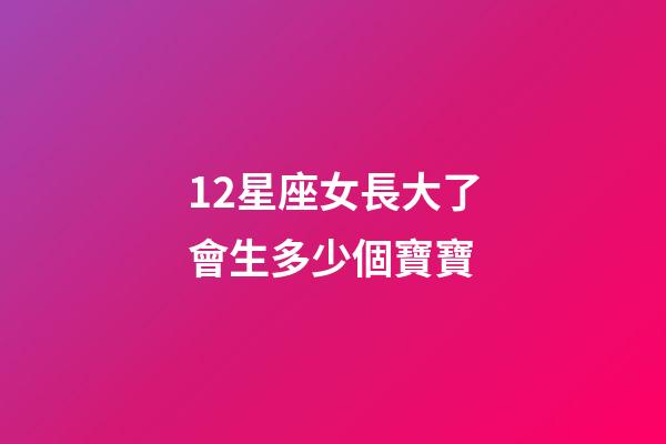 12星座女長大了會生多少個寶寶-第1張-星座運勢-玄機派