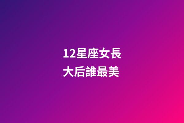 12星座女長大后誰最美-第1張-星座運(yùn)勢(shì)-玄機(jī)派