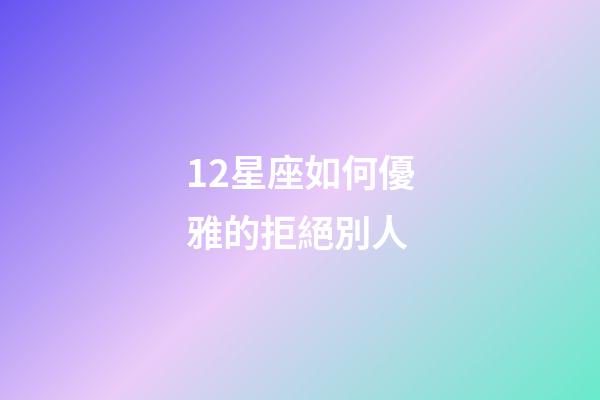 12星座如何優雅的拒絕別人-第1張-星座運勢-玄機派