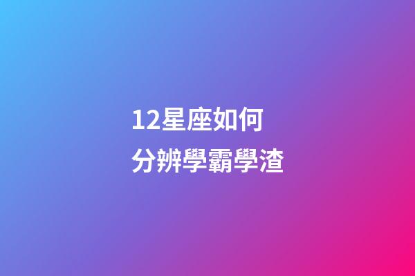 12星座如何分辨學霸學渣-第1張-星座運勢-玄機派