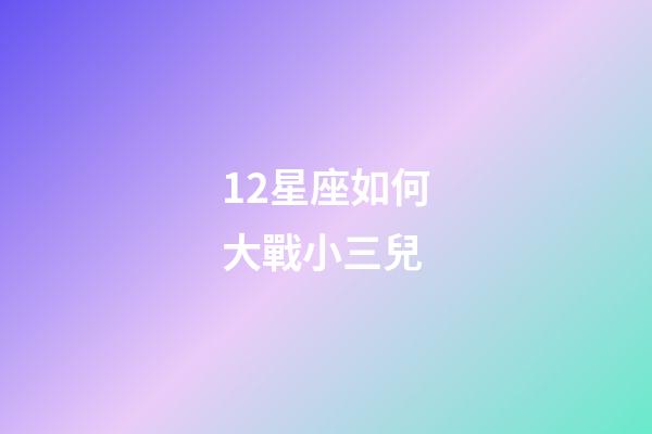 12星座如何大戰小三兒-第1張-星座運勢-玄機派