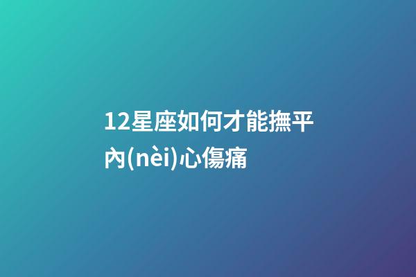 12星座如何才能撫平內(nèi)心傷痛-第1張-星座運(yùn)勢(shì)-玄機(jī)派