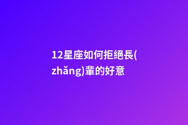 12星座如何拒絕長(zhǎng)輩的好意-第1張-星座運(yùn)勢(shì)-玄機(jī)派