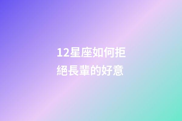 12星座如何拒絕長輩的好意