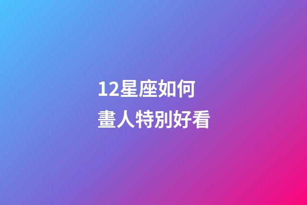 12星座如何畫人特別好看-第1張-星座運勢-玄機派