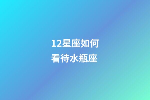 12星座如何看待水瓶座-第1張-星座運勢-玄機派