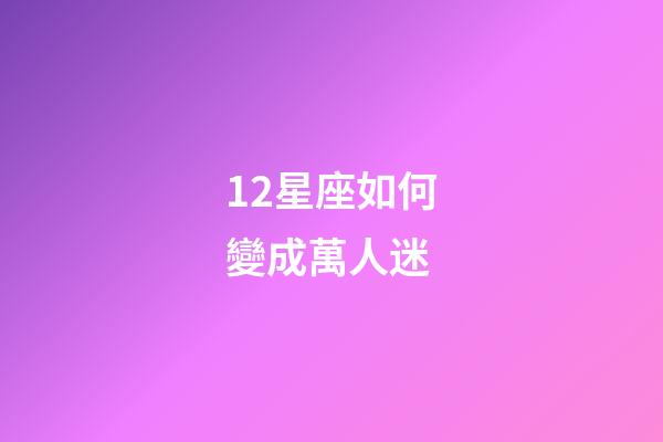12星座如何變成萬人迷-第1張-星座運勢-玄機派