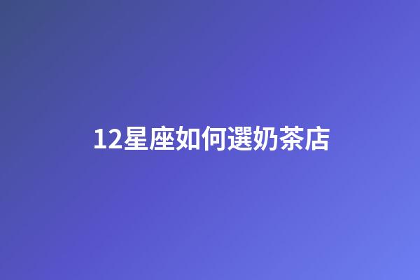 12星座如何選奶茶店-第1張-星座運(yùn)勢-玄機(jī)派