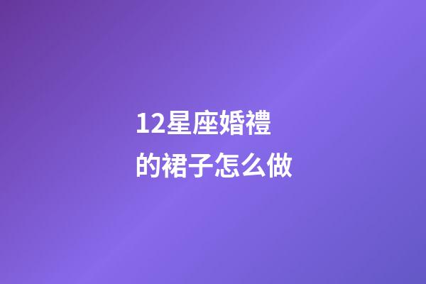 12星座婚禮的裙子怎么做-第1張-星座運勢-玄機派