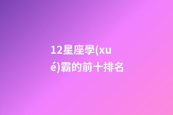 12星座學(xué)霸的前十排名-第1張-星座運(yùn)勢-玄機(jī)派
