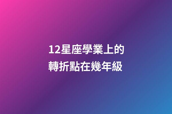 12星座學業上的轉折點在幾年級-第1張-星座運勢-玄機派
