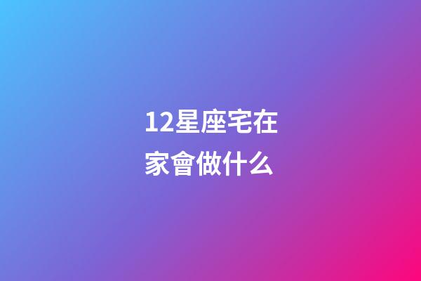 12星座宅在家會做什么-第1張-星座運勢-玄機派