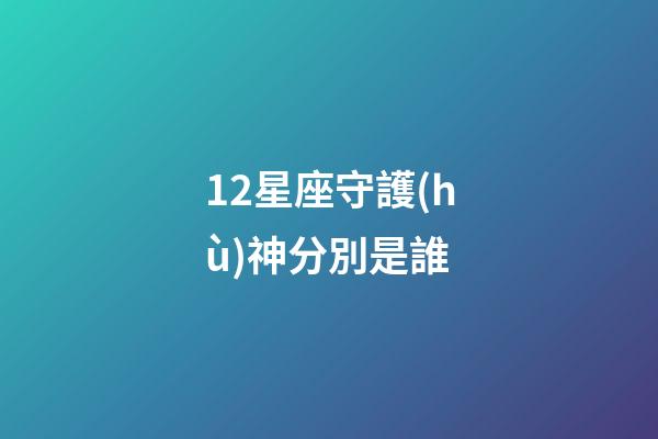 12星座守護(hù)神分別是誰-第1張-星座運勢-玄機(jī)派