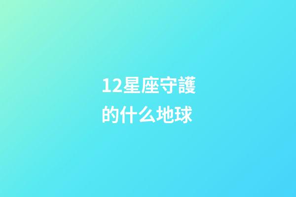 12星座守護的什么地球-第1張-星座運勢-玄機派