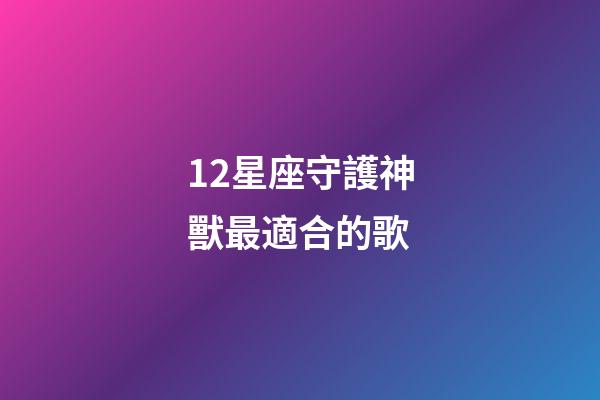 12星座守護神獸最適合的歌