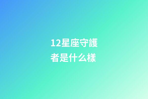 12星座守護者是什么樣-第1張-星座運勢-玄機派
