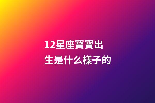 12星座寶寶出生是什么樣子的-第1張-星座運勢-玄機派